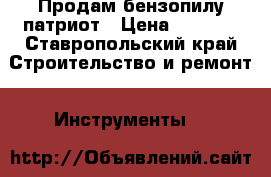 Продам бензопилу патриот › Цена ­ 2 500 - Ставропольский край Строительство и ремонт » Инструменты   